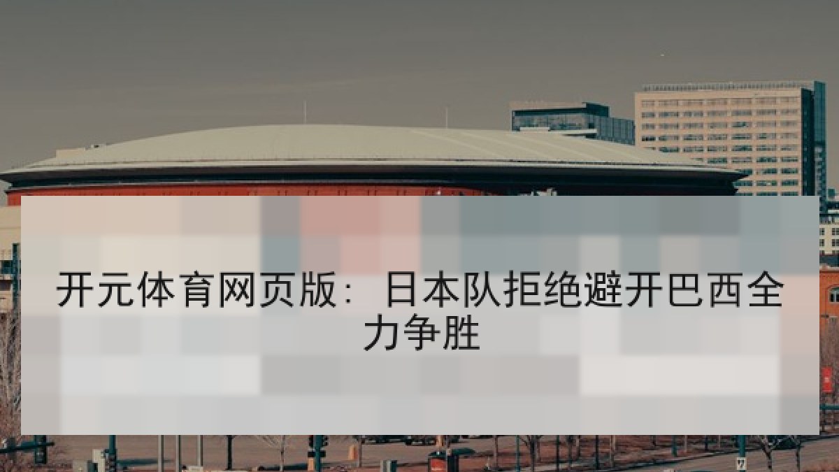 开元体育网页版: 日本队拒绝避开巴西全力争胜