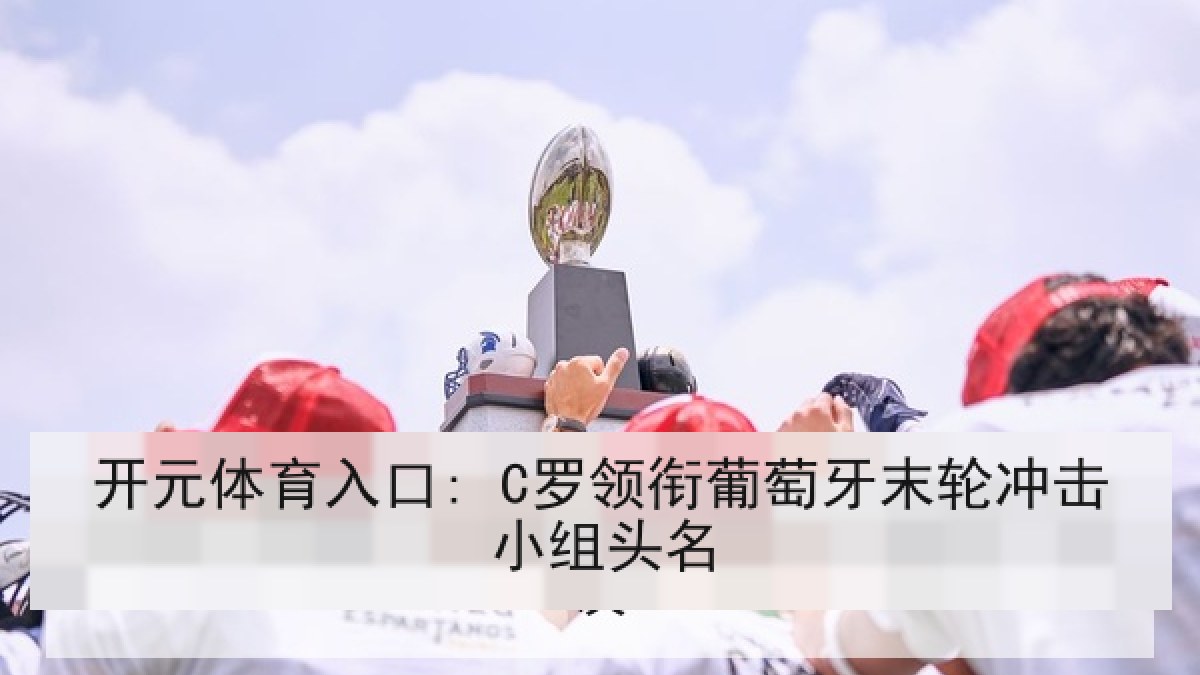 开元体育入口: C罗领衔葡萄牙末轮冲击小组头名