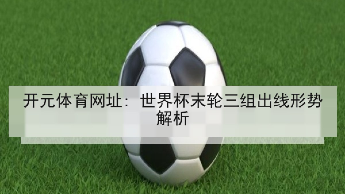 开元体育网址: 世界杯末轮三组出线形势解析
