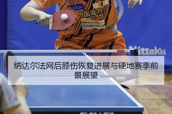 纳达尔法网后膝伤恢复进展与硬地赛季前景展望