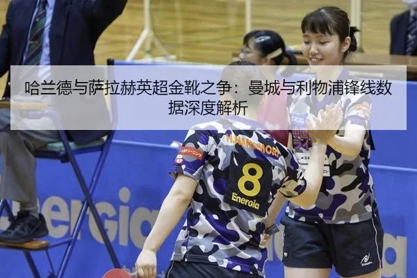 哈兰德与萨拉赫英超金靴之争：曼城与利物浦锋线数据深度解析