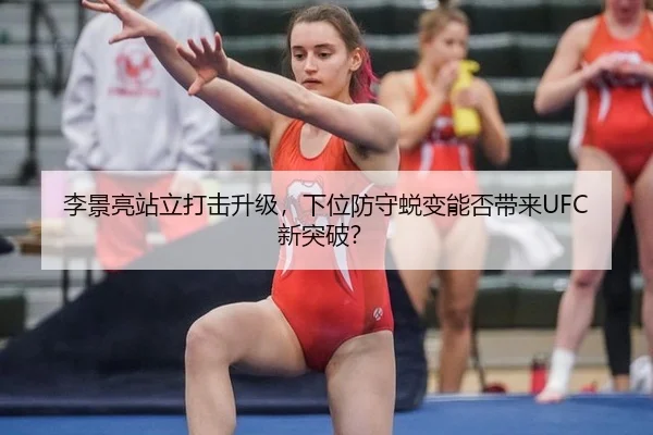 李景亮站立打击升级，下位防守蜕变能否带来UFC新突破？