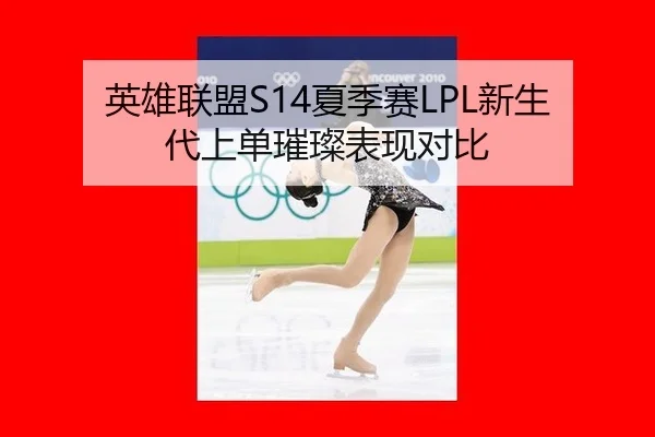 英雄联盟S14夏季赛LPL新生代上单璀璨表现对比
