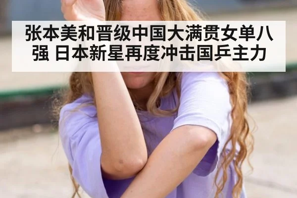 张本美和晋级中国大满贯女单八强 日本新星再度冲击国乒主力
