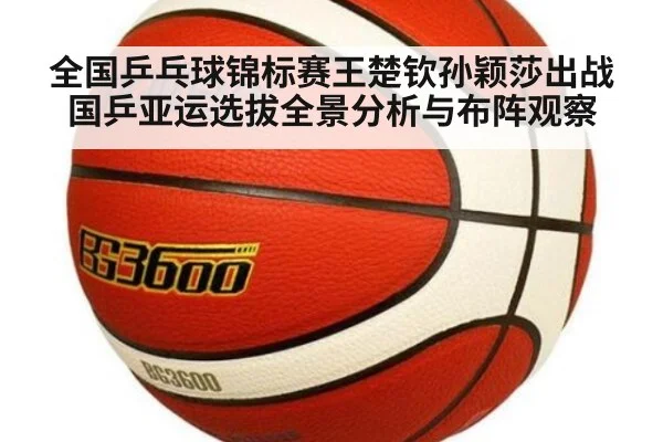 全国乒乓球锦标赛王楚钦孙颖莎出战国乒亚运选拔全景分析与布阵观察