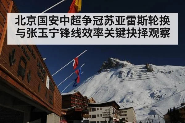 北京国安中超争冠苏亚雷斯轮换与张玉宁锋线效率关键抉择观察