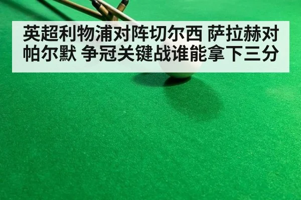 英超利物浦对阵切尔西 萨拉赫对帕尔默 争冠关键战谁能拿下三分